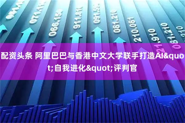 配资头条 阿里巴巴与香港中文大学联手打造AI&quot;自我进化&quot;评判官