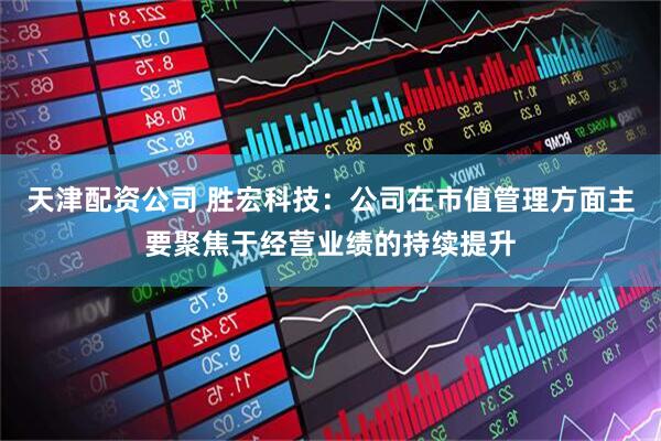 天津配资公司 胜宏科技：公司在市值管理方面主要聚焦于经营业绩的持续提升