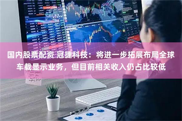 国内股票配资 冠捷科技：将进一步拓展布局全球车载显示业务，但目前相关收入仍占比较低