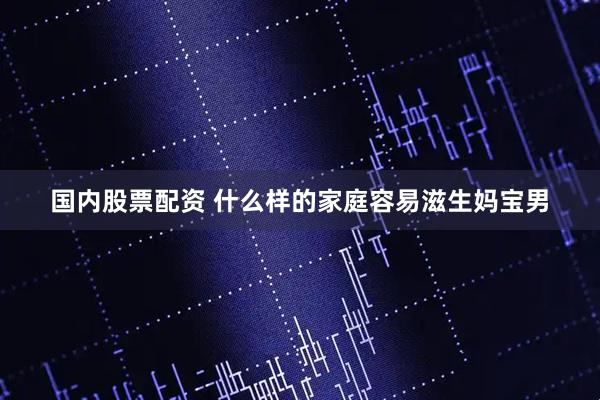 国内股票配资 什么样的家庭容易滋生妈宝男